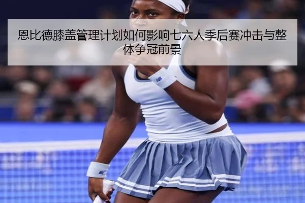 恩比德膝盖管理计划如何影响七六人季后赛冲击与整体争冠前景