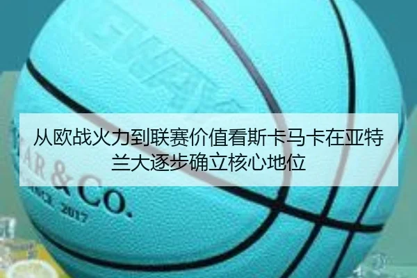 从欧战火力到联赛价值看斯卡马卡在亚特兰大逐步确立核心地位