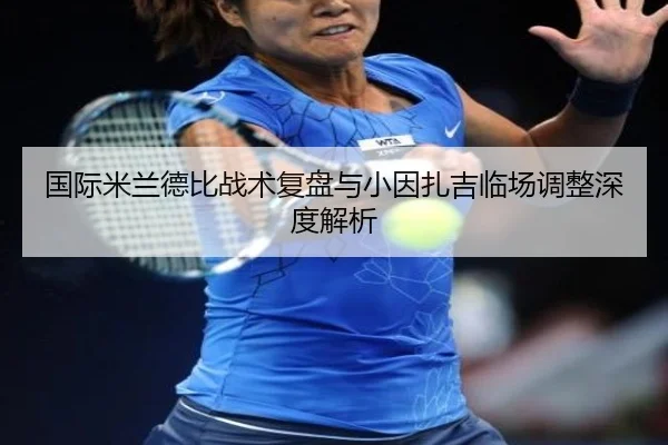国际米兰德比战术复盘与小因扎吉临场调整深度解析