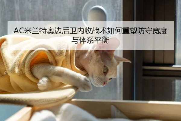 AC米兰特奥边后卫内收战术如何重塑防守宽度与体系平衡