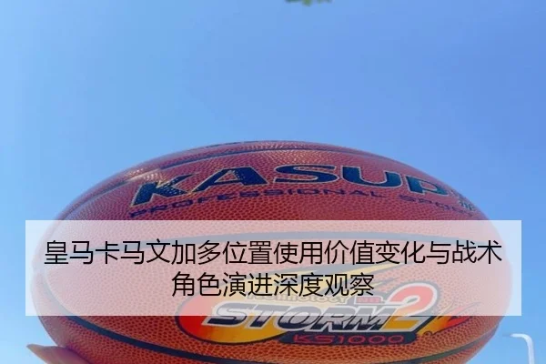 皇马卡马文加多位置使用价值变化与战术角色演进深度观察