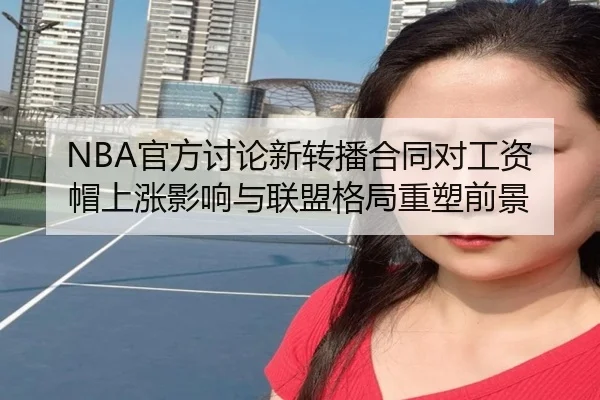 NBA官方讨论新转播合同对工资帽上涨影响与联盟格局重塑前景