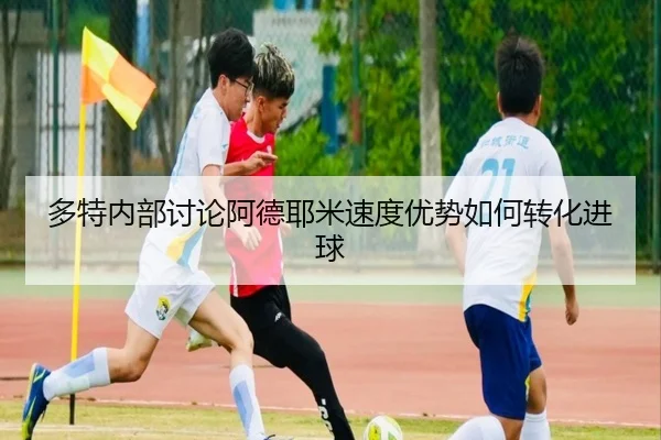 多特内部讨论阿德耶米速度优势如何转化进球
