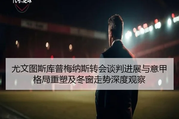 尤文图斯库普梅纳斯转会谈判进展与意甲格局重塑及冬窗走势深度观察