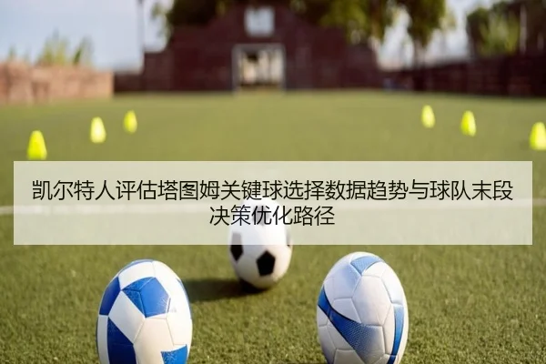 凯尔特人评估塔图姆关键球选择数据趋势与球队末段决策优化路径