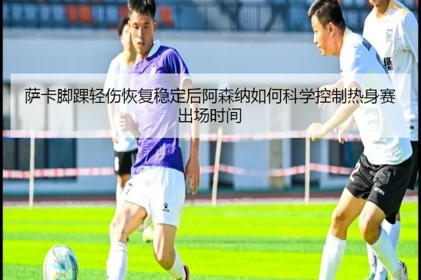 萨卡脚踝轻伤恢复稳定后阿森纳如何科学控制热身赛出场时间