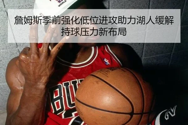 詹姆斯季前强化低位进攻助力湖人缓解持球压力新布局